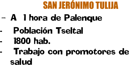 SAN JERÓNIMO TULIJA  -	A  1 hora de Palenque -	 Población Tseltal -	 1800 hab. -	 Trabajo con promotores de salud