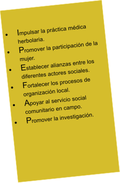 	Impulsar la prctica mdica herbolaria. 	Promover la participacin de la mujer. 	Establecer alianzas entre los diferentes actores sociales. 	Fortalecer los procesos de organizacin local. 	Apoyar al servicio social comunitario en campo. 	Promover la investigacin.