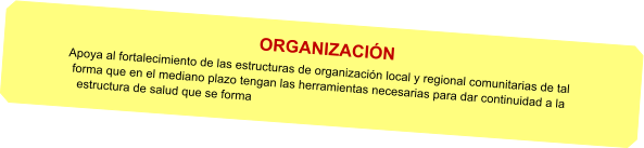 ORGANIZACIN Apoya al fortalecimiento de las estructuras de organizacin local y regional comunitarias de tal forma que en el mediano plazo tengan las herramientas necesarias para dar continuidad a la estructura de salud que se forma